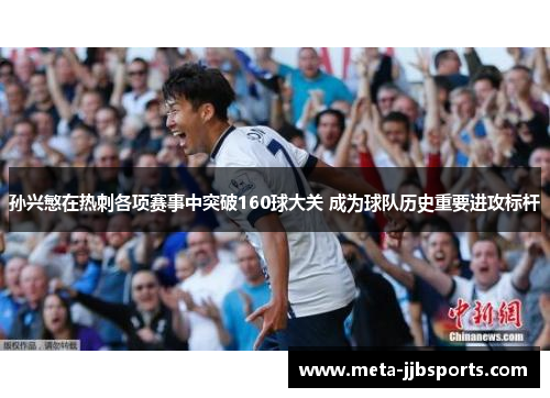 孙兴慜在热刺各项赛事中突破160球大关 成为球队历史重要进攻标杆 孙兴慜在热刺各项赛事中突破160球大关 成为球队历史重要进攻标杆