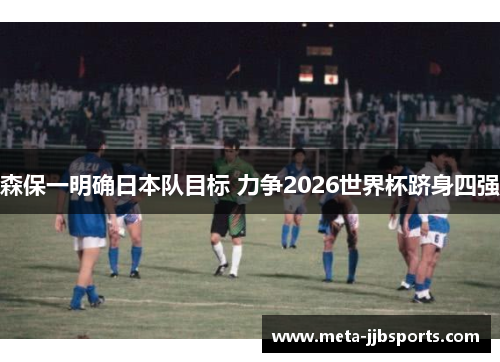 森保一明确日本队目标 力争2026世界杯跻身四强