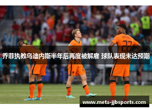 乔菲执教乌迪内斯半年后再度被解雇 球队表现未达预期 乔菲执教乌迪内斯半年后再度被解雇 球队表现未达预期